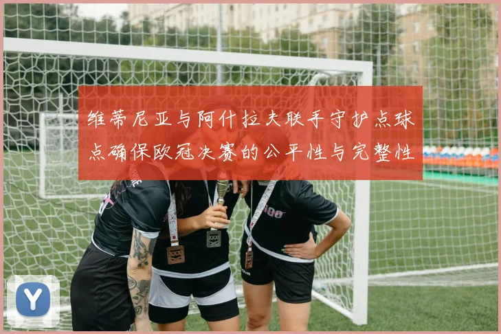 维蒂尼亚与阿什拉夫联手守护点球点确保欧冠决赛的公平性与完整性