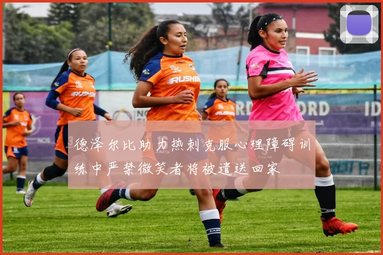 德泽尔比助力热刺克服心理障碍训练中严禁微笑者将被遣送回家