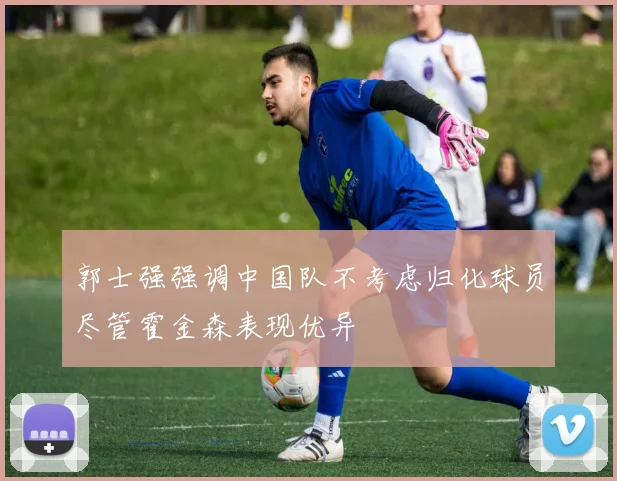 郭士强强调中国队不考虑归化球员尽管霍金森表现优异