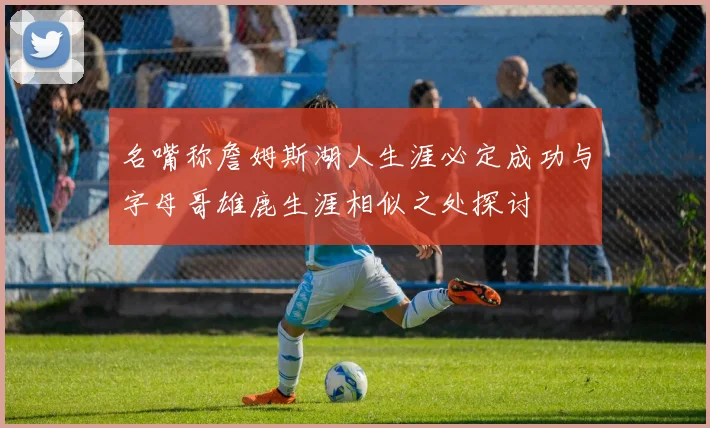 名嘴称詹姆斯湖人生涯必定成功与字母哥雄鹿生涯相似之处探讨