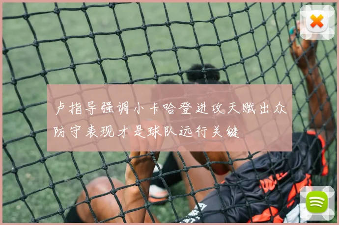 卢指导强调小卡哈登进攻天赋出众防守表现才是球队远行关键