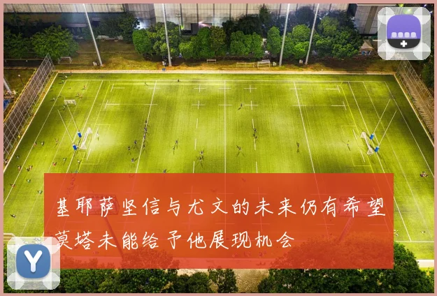 基耶萨坚信与尤文的未来仍有希望莫塔未能给予他展现机会
