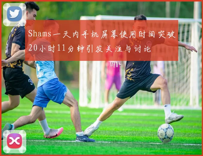 Shams一天内手机屏幕使用时间突破20小时11分钟引发关注与讨论