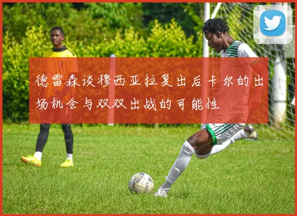德雷森谈穆西亚拉复出后卡尔的出场机会与双双出战的可能性