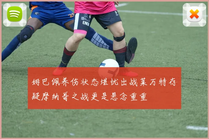 姆巴佩养伤状态堪忧出战莱万特存疑摩纳哥之战更是悬念重重