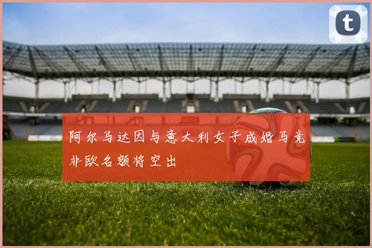 阿尔马达因与意大利女子成婚马竞非欧名额将空出