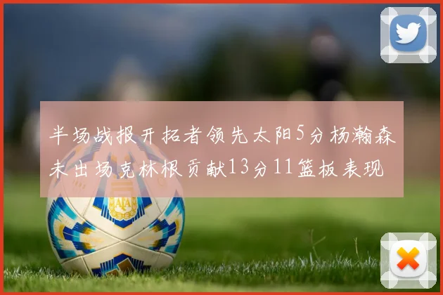 半场战报开拓者领先太阳5分杨瀚森未出场克林根贡献13分11篮板表现出色