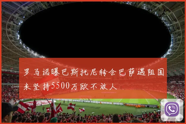 罗马诺曝巴斯托尼转会巴萨遇阻国米坚持5500万欧不放人