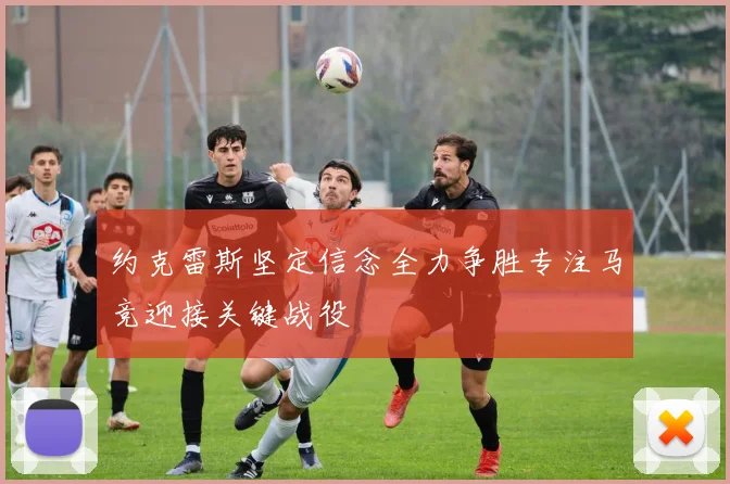 约克雷斯坚定信念全力争胜专注马竞迎接关键战役