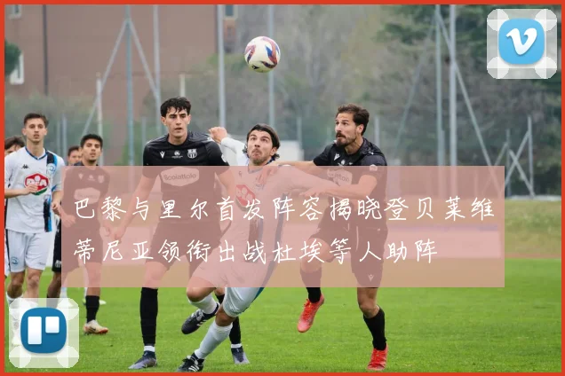 巴黎与里尔首发阵容揭晓登贝莱维蒂尼亚领衔出战杜埃等人助阵