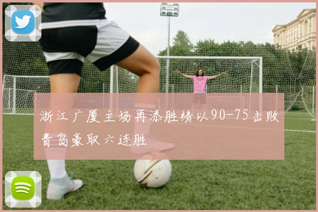 浙江广厦主场再添胜绩以90-75击败青岛豪取六连胜