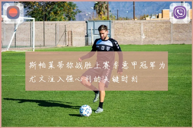 斯帕莱蒂称战胜上赛季意甲冠军为尤文注入强心剂的关键时刻