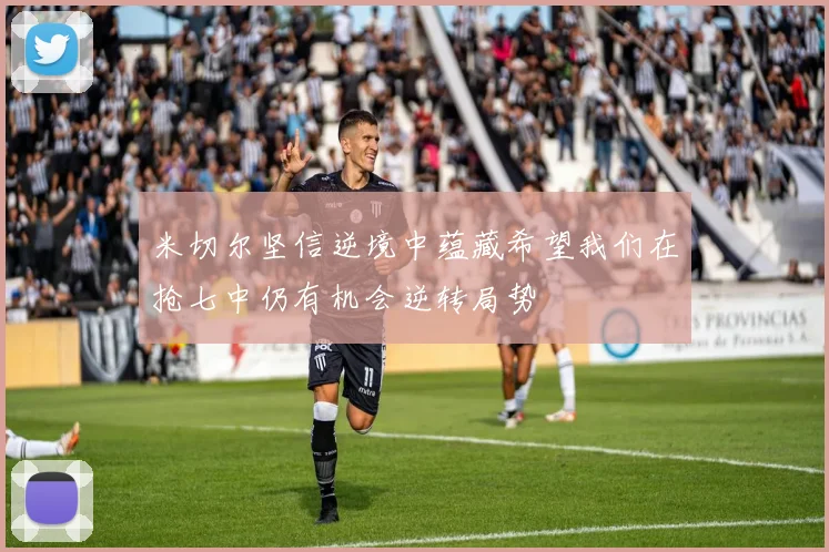 米切尔坚信逆境中蕴藏希望我们在抢七中仍有机会逆转局势