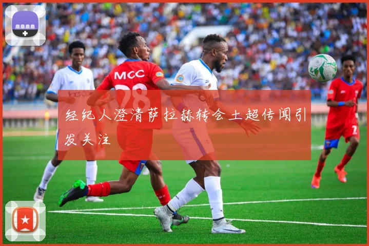 经纪人澄清萨拉赫转会土超传闻引发关注