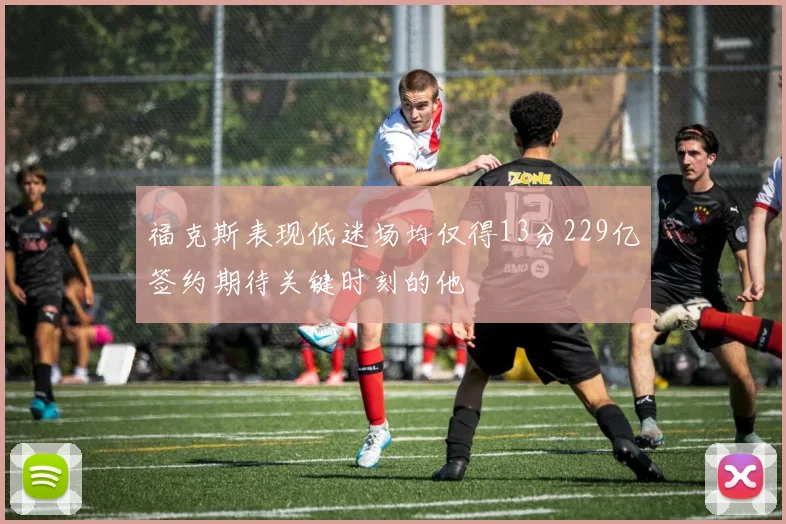 福克斯表现低迷场均仅得13分229亿签约期待关键时刻的他