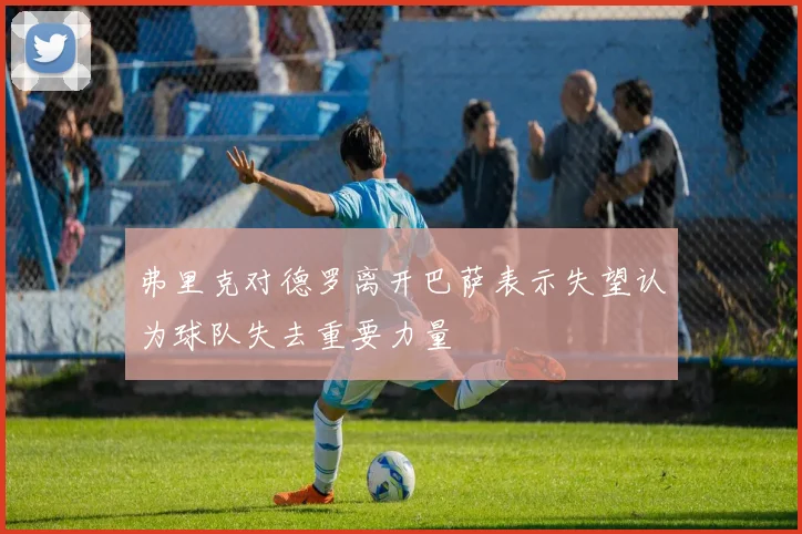 弗里克对德罗离开巴萨表示失望认为球队失去重要力量