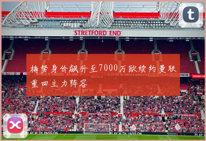 梅努身价飙升至7000万欧续约曼联重回主力阵容
