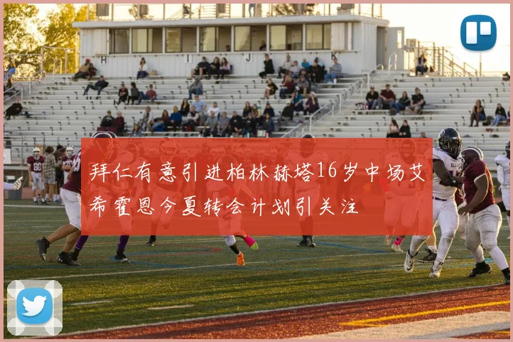 拜仁有意引进柏林赫塔16岁中场艾希霍恩今夏转会计划引关注