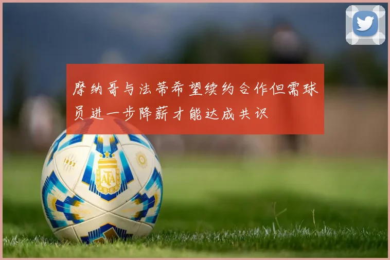 摩纳哥与法蒂希望续约合作但需球员进一步降薪才能达成共识